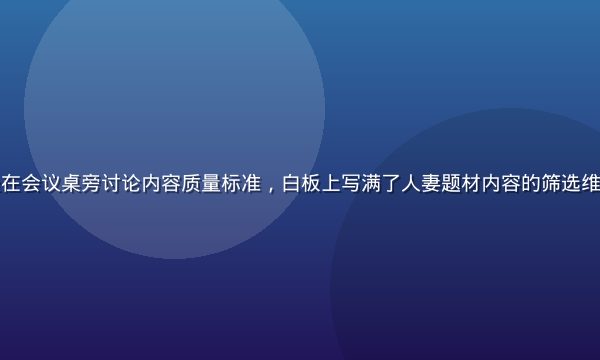 团队成员围坐在会议桌旁讨论内容质量标准，白板上写满了人妻题材内容的筛选维度与评分标准
